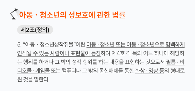 아동ㆍ청소년성착취물이란 아동ㆍ청소년 또는 아동ㆍ청소년으로 명백하게 인식될 수 있는 사람이나 표현물이 등장하여 제4호 각 목의 어느 하나에 해당하는 행위를 하거나 그 밖의 성적 행위를 하는 내용을 표현하는 것으로서 필름ㆍ비디오물ㆍ게임물 또는 컴퓨터나 그 밖의 통신매체를 통한 화상ㆍ영상 등의 형태로 된 것을 말한다.