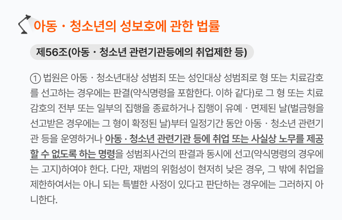법원은 아동·청소년 대상 성범죄 또는 성인 대상 성범죄로 형 또는 치료감호를 선고하는 경우에는 일정 기간 동안 아동·청소년 관련 기관 등을 운영하거나 취업 또는 사실상 노무를 제공할 수 없도록 하는 명령을 동시에 선고해야 한다.