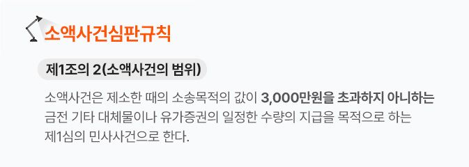 소액사건심판규칙 제1조의 2 소액사건은 제소한 때의 소송목적의 값이 3,000만원을 초과하지 아니하는 금전 기타 대체물이나 유가증권의 일정한 수량의 지급을 목적으로 하는 제1심의 민사사건으로 한다.
